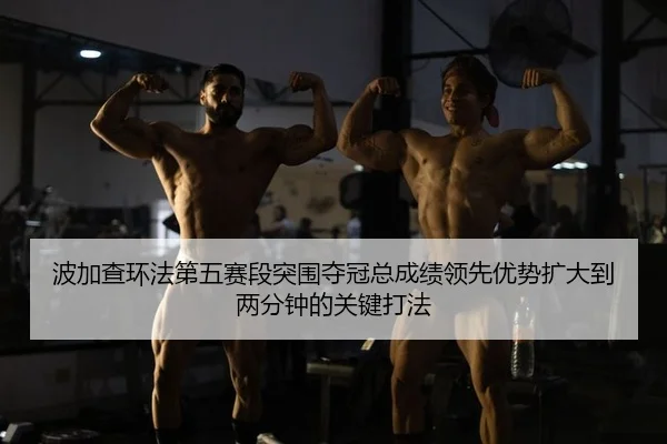 波加查环法第五赛段突围夺冠总成绩领先优势扩大到两分钟的关键打法