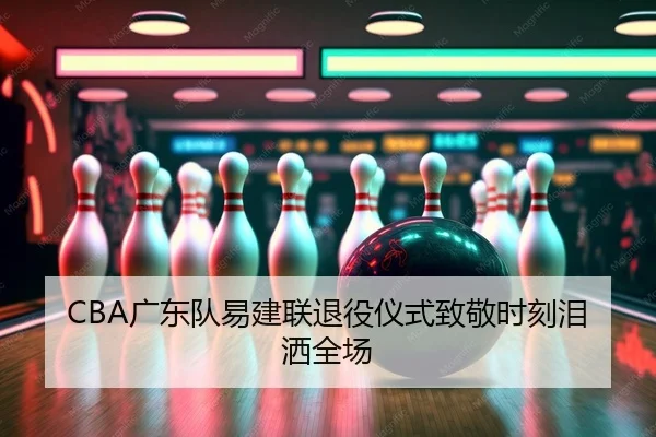 CBA广东队易建联退役仪式致敬时刻泪洒全场